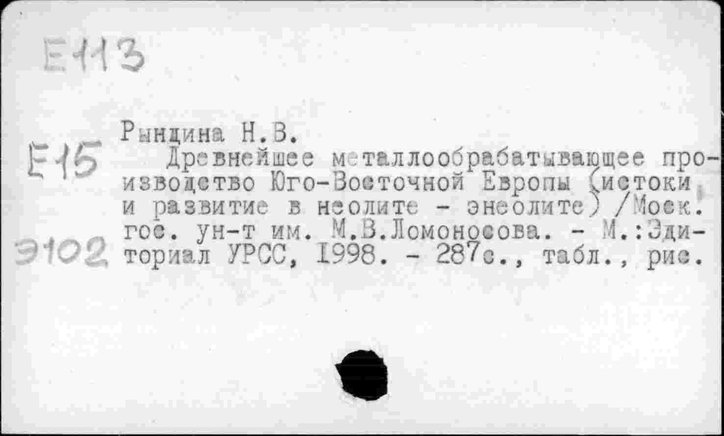 ﻿E-fST
Рынцина Н.З.
Древнейшее металлообрабатывающее про извоцство Юго-Восточной Европы (истоки и развитие в неолите - энеолите) /Моек, гос. ун-т им. М.В.Ломоносова. - М.:Эди-ториал УРСС, 1998. - 287о., табл., рис.